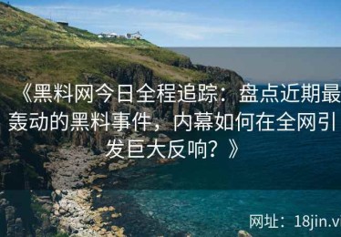 《黑料网今日全程追踪：盘点近期最轰动的黑料事件，内幕如何在全网引发巨大反响？》