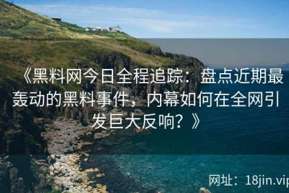 《黑料网今日全程追踪：盘点近期最轰动的黑料事件，内幕如何在全网引发巨大反响？》