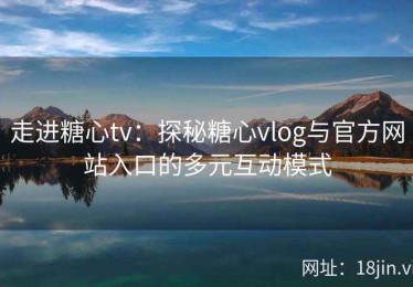走进糖心tv：探秘糖心vlog与官方网站入口的多元互动模式