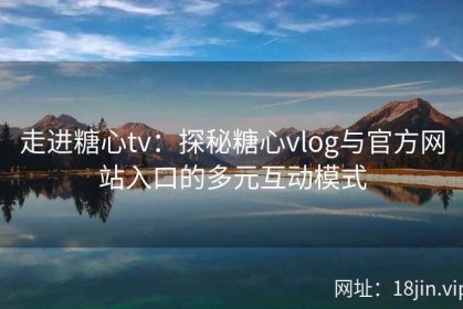 走进糖心tv：探秘糖心vlog与官方网站入口的多元互动模式