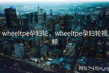 wheeltpe孕妇轮，wheeltpe孕妇轮视频