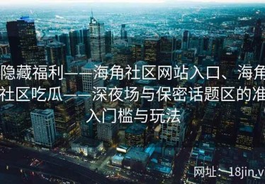 隐藏福利——海角社区网站入口、海角社区吃瓜——深夜场与保密话题区的准入门槛与玩法