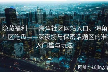 隐藏福利——海角社区网站入口、海角社区吃瓜——深夜场与保密话题区的准入门槛与玩法