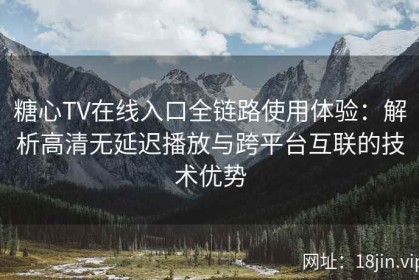 糖心TV在线入口全链路使用体验：解析高清无延迟播放与跨平台互联的技术优势