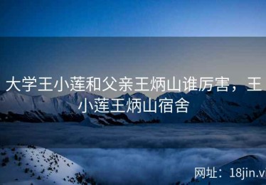 大学王小莲和父亲王炳山谁厉害，王小莲王炳山宿舍