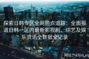 探索日韩专区全网热点追踪：全面报道日韩一区内最新影视剧、综艺及娱乐资讯全数据全记录