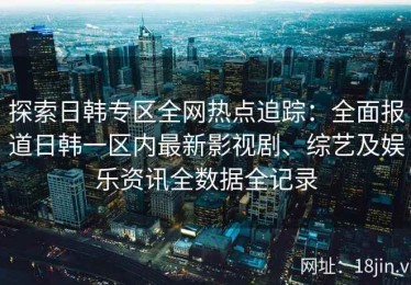 探索日韩专区全网热点追踪：全面报道日韩一区内最新影视剧、综艺及娱乐资讯全数据全记录