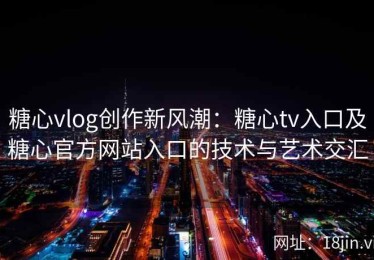 糖心vlog创作新风潮：糖心tv入口及糖心官方网站入口的技术与艺术交汇