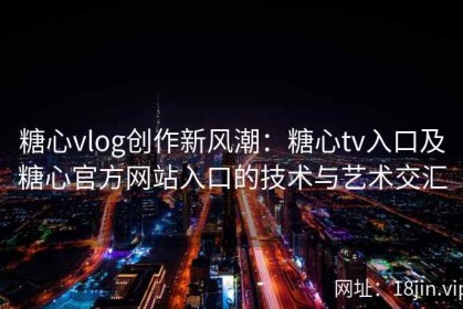 糖心vlog创作新风潮：糖心tv入口及糖心官方网站入口的技术与艺术交汇