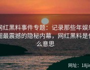 网红黑料事件专题：记录那些年娱乐圈最震撼的隐秘内幕，网红黑料是什么意思