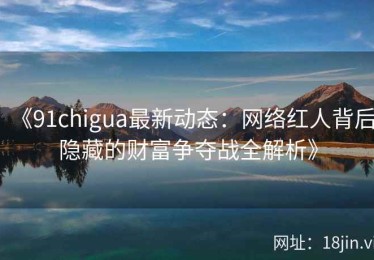 《91chigua最新动态：网络红人背后隐藏的财富争夺战全解析》