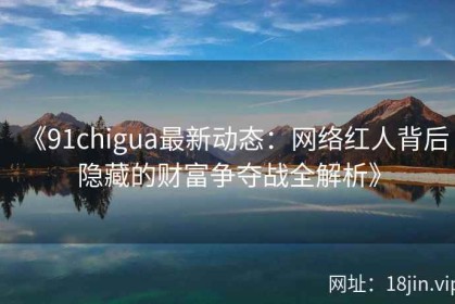 《91chigua最新动态：网络红人背后隐藏的财富争夺战全解析》