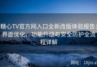 糖心TV官方网入口全新改版体验报告：界面优化、功能升级与安全防护全流程详解