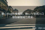 糖心Vlog热播推荐，糖心TV官网入口带你解锁每日精彩