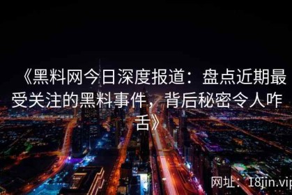 《黑料网今日深度报道：盘点近期最受关注的黑料事件，背后秘密令人咋舌》