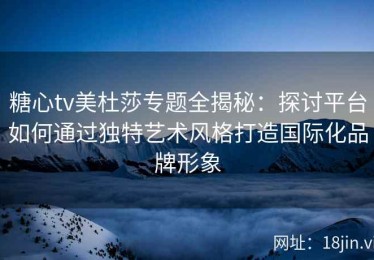 糖心tv美杜莎专题全揭秘：探讨平台如何通过独特艺术风格打造国际化品牌形象