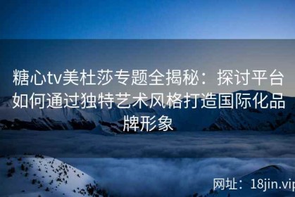 糖心tv美杜莎专题全揭秘：探讨平台如何通过独特艺术风格打造国际化品牌形象