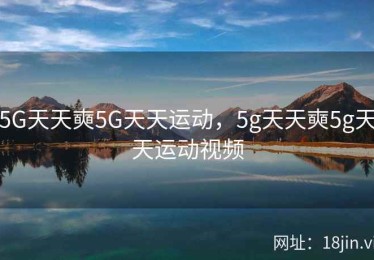 5G天天奭5G天天运动，5g天天奭5g天天运动视频