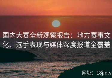 国内大赛全新观察报告：地方赛事文化、选手表现与媒体深度报道全覆盖