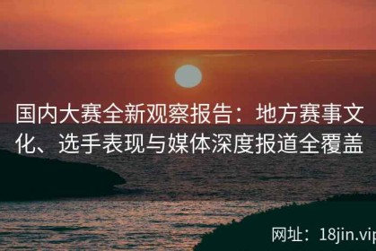 国内大赛全新观察报告：地方赛事文化、选手表现与媒体深度报道全覆盖
