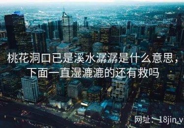 桃花洞口已是溪水潺潺是什么意思，下面一直湿漉漉的还有救吗