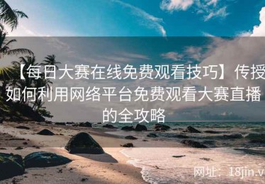 【每日大赛在线免费观看技巧】传授如何利用网络平台免费观看大赛直播的全攻略