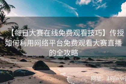【每日大赛在线免费观看技巧】传授如何利用网络平台免费观看大赛直播的全攻略