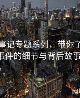 黑料大事记专题系列，带你了解每个事件的细节与背后故事！