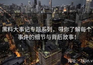 黑料大事记专题系列，带你了解每个事件的细节与背后故事！