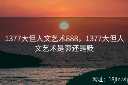 1377大但人文艺术888，1377大但人文艺术是褒还是贬