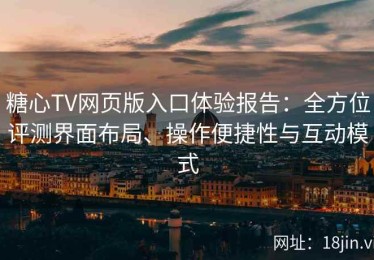 糖心TV网页版入口体验报告：全方位评测界面布局、操作便捷性与互动模式