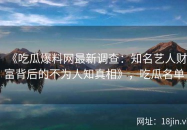 《吃瓜爆料网最新调查：知名艺人财富背后的不为人知真相》，吃瓜名单
