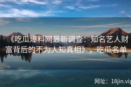 《吃瓜爆料网最新调查：知名艺人财富背后的不为人知真相》，吃瓜名单