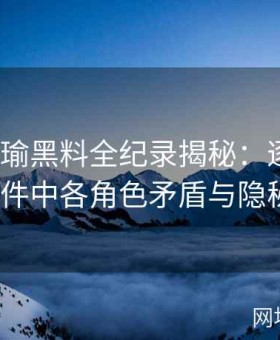 《张津瑜黑料全纪录揭秘：逐条剖析争议事件中各角色矛盾与隐秘真相》