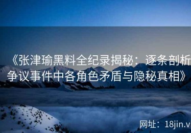 《张津瑜黑料全纪录揭秘：逐条剖析争议事件中各角色矛盾与隐秘真相》