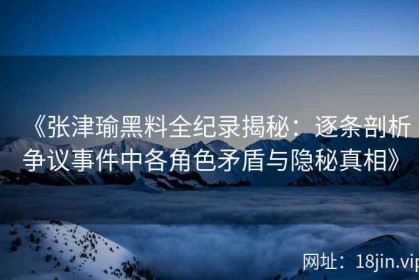 《张津瑜黑料全纪录揭秘：逐条剖析争议事件中各角色矛盾与隐秘真相》