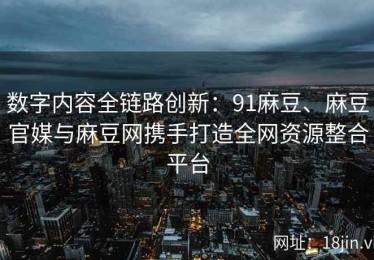 数字内容全链路创新：91麻豆、麻豆官媒与麻豆网携手打造全网资源整合平台