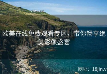 欧美在线免费观看专区，带你畅享绝美影像盛宴