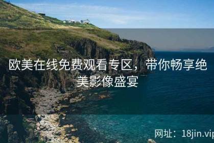 欧美在线免费观看专区，带你畅享绝美影像盛宴