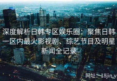 深度解析日韩专区娱乐圈：聚焦日韩一区内最火影视剧、综艺节目及明星新闻全记录