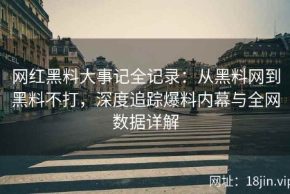 网红黑料大事记全记录：从黑料网到黑料不打，深度追踪爆料内幕与全网数据详解