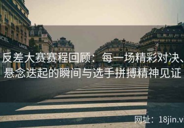 反差大赛赛程回顾：每一场精彩对决、悬念迭起的瞬间与选手拼搏精神见证