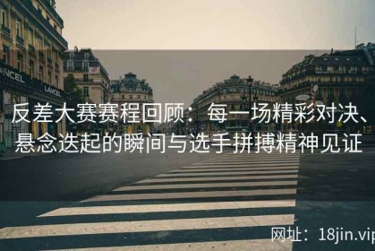 反差大赛赛程回顾：每一场精彩对决、悬念迭起的瞬间与选手拼搏精神见证
