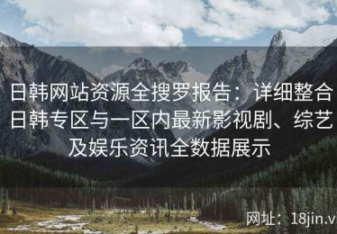 日韩网站资源全搜罗报告：详细整合日韩专区与一区内最新影视剧、综艺及娱乐资讯全数据展示