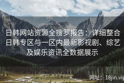 日韩网站资源全搜罗报告：详细整合日韩专区与一区内最新影视剧、综艺及娱乐资讯全数据展示