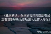 《独家解读：张津瑜视频完整版在线观看现象解析及幕后团队运作大曝光》