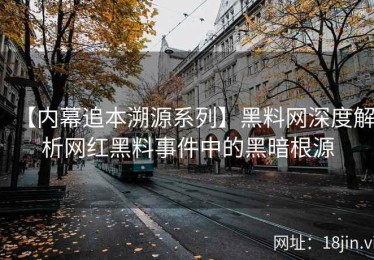 【内幕追本溯源系列】黑料网深度解析网红黑料事件中的黑暗根源