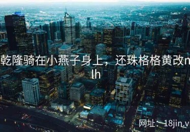 乾隆骑在小燕子身上，还珠格格黄改nlh