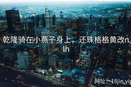 乾隆骑在小燕子身上，还珠格格黄改nlh
