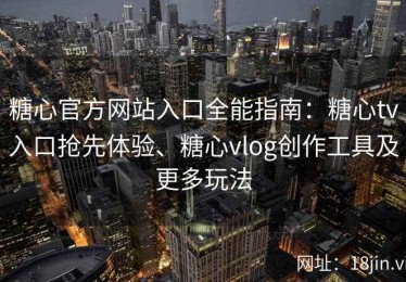糖心官方网站入口全能指南：糖心tv入口抢先体验、糖心vlog创作工具及更多玩法